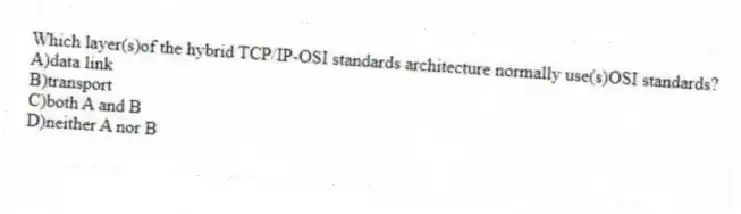 Which layer(s)of the hybrid TCP/IP-OSI standards architecture normally use(s)OSI standards?
A)data link
B)transport
C)both A and B
D)neither A nor B