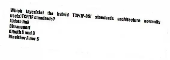 Which layer(s)of the hybrid TCP/IP-OSI standards architecture normally use(s)TCP/IP standards?
A)data link
B)transport
C)both A and B
D)neither A nor B