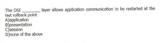 The OSI ________ layer allows application communication to be restarted at the last rollback point.
A)application
B)presentation
C)session
D)none of the above