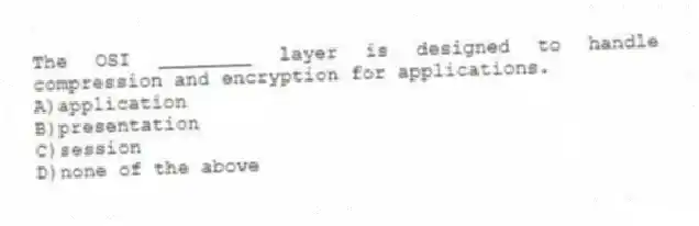 The OSI ________ layer is designed to handle compression and encryption for applications.
A)application
B)presentation
C)session
D)none of the above