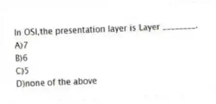 In OSI,the presentation layer is Layer ________.
A)7
B)6
C)5
D)none of the above