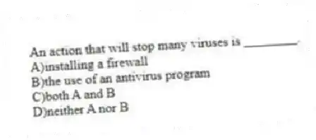 An action that will stop many viruses is ________.
A)installing a firewall
B)the use of an antivirus program
C)both A and B
D)neither A nor B