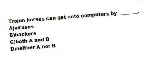 Trojan horses can get onto computers by ________.
A)viruses
B)hackers
C)both A and B
D)neither A nor B