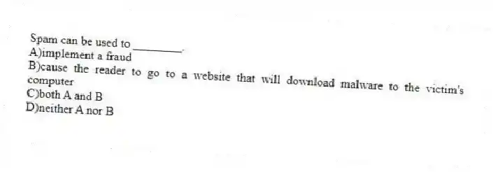 Spam can be used to ________.
A)implement a fraud
B)cause the reader to go to a website that will download malware to the victim's computer
C)both A and B
D)neither A nor B