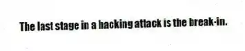 The last stage in a hacking attack is the break-in.