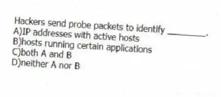 Hackers send probe packets to identify ________.
A)IP addresses with active hosts
B)hosts running certain applications
C)both A and B
D)neither A nor B