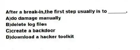 After a break-in,the first step usually is to ________.
A)do damage manually
B)delete log files
C)create a backdoor
D)download a hacker toolkit