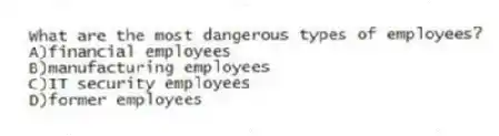 What are the most dangerous types of employees?
A)financial employees
B)manufacturing employees
C)IT security employees
D)former employees