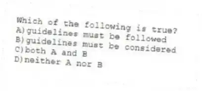 Which of the following is true?
A)guidelines must be followed
B)guidelines must be considered
C)both A and B
D)neither A nor B