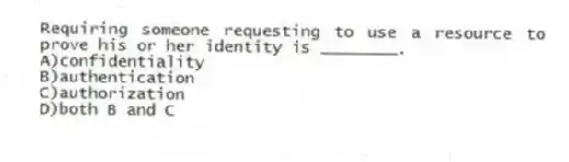 Requiring someone requesting to use a resource to prove his or her identity is ________.
A)confidentiality
B)authentication
C)authorization
D)both B and C