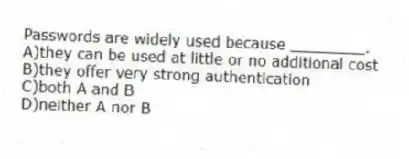 Passwords are widely used because ________.
A)they can be used at little or no additional cost
B)they offer very strong authentication
C)both A and B
D)neither A nor B