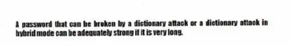 A password that can be broken by a dictionary attack or a dictionary attack in hybrid mode can be adequately strong if it is very long.