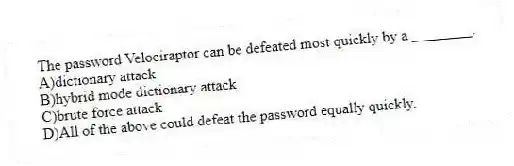 The password Velociraptor can be defeated most quickly by a ________.
A)dictionary attack
B)hybrid mode dictionary attack
C)brute force attack
D)All of the above could defeat the password equally quickly.