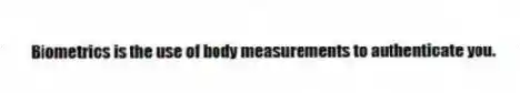 Biometrics is the use of body measurements to authenticate you.