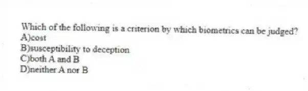 Which of the following is a criterion by which biometrics can be judged?
A)cost
B)susceptibility to deception
C)both A and B
D)neither A nor B