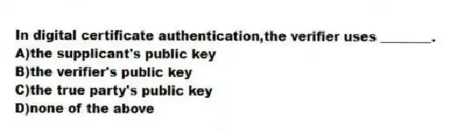 In digital certificate authentication,the verifier uses ________.
A)the supplicant's public key
B)the verifier's public key
C)the true party's public key
D)none of the above