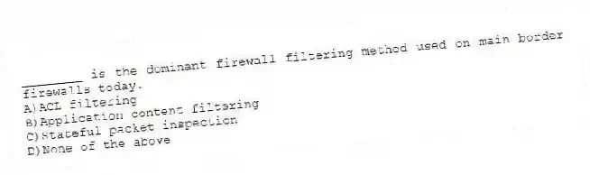 ________ is the dominant firewall filtering method used on main border firewalls today.
A)ACL filtering
B)Application content filtering
C)Stateful packet inspection
D)None of the above