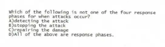 Which of the following is not one of the four response phases for when attacks occur?
A)detecting the attack
B)stopping the attack
C)repairing the damage
D)All of the above are response phases.