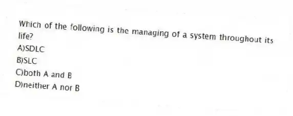 Which of the following is the managing of a system throughout its life?
A)SDLC
B)SLC
C)both A and B
D)neither A nor B