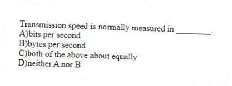 Transmission speed is normally measured in ________.
A)bits per second
B)bytes per second
C)both of the above about equally
D)neither A nor B