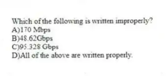 Which of the following is written improperly?
A)170 Mbps
B)48.62Gbps
C)95.328 Gbps
D)All of the above are written properly.