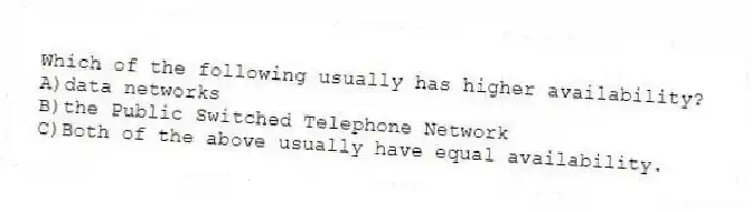 Which of the following usually has higher availability?
A)data networks
B)the Public Switched Telephone Network
C)Both of the above usually have equal availability.