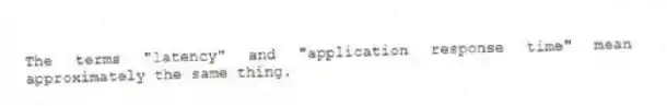 The terms "latency" and "application response time" mean approximately the same thing.