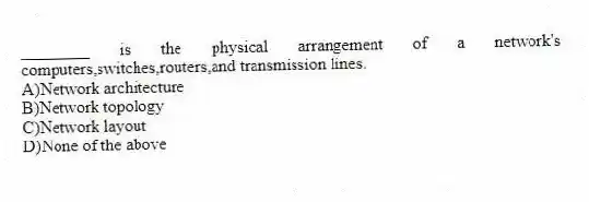 ________ is the physical arrangement of a network's computers,switches,routers,and transmission lines.
A)Network architecture
B)Network topology
C)Network layout
D)None of the above