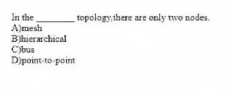 In the ________ topology,there are only two nodes.
A)mesh
B)hierarchical
C)bus
D)point-to-point