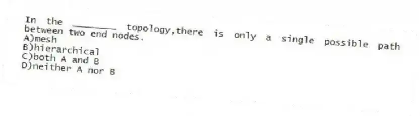 In the ________ topology,there is only a single possible path between two end nodes.
A)mesh
B)hierarchical
C)both A and B
D)neither A nor B