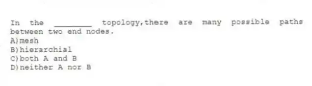 In the ________ topology,there are many possible paths between two end nodes.
A)mesh
B)hierarchial
C)both A and B
D)neither A nor B