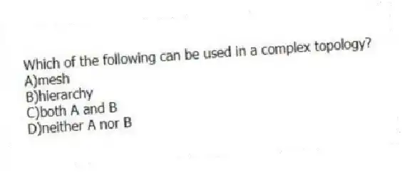 Which of the following can be used in a complex topology?
A)mesh
B)hierarchy
C)both A and B
D)neither A nor B