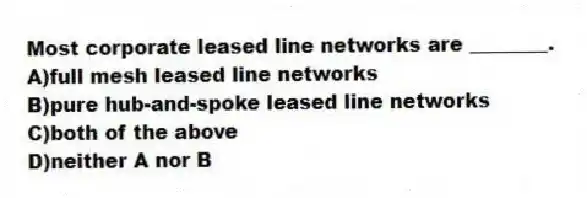 Most corporate leased line networks are ________.
A)full mesh leased line networks
B)pure hub-and-spoke leased line networks
C)both of the above
D)neither A nor B
