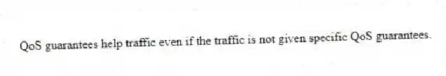 QoS guarantees help traffic even if the traffic is not given specific QoS guarantees.