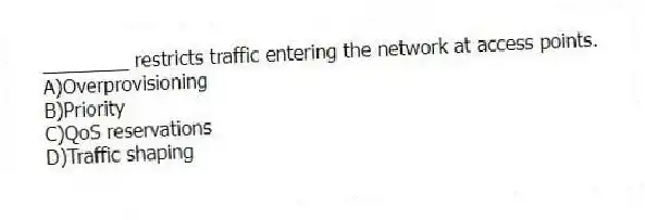________ restricts traffic entering the network at access points.
A)Overprovisioning
B)Priority
C)QoS reservations
D)Traffic shaping