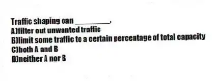 Traffic shaping can ________.
A)filter out unwanted traffic
B)limit some traffic to a certain percentage of total capacity
C)both A and B
D)neither A nor B