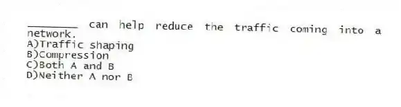________ can help reduce the traffic coming into a network.
A)Traffic shaping
B)Compression
C)Both A and B
D)Neither A nor B