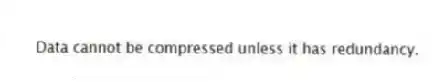 Data cannot be compressed unless it has redundancy.