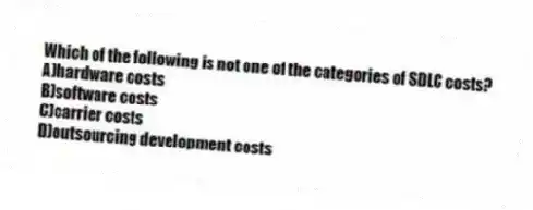 Which of the following is not one of the categories of SDLC costs?
A)hardware costs
B)software costs
C)carrier costs
D)outsourcing development costs