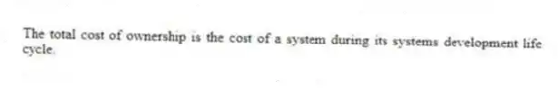 The total cost of ownership is the cost of a system during its systems development life cycle.