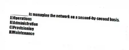 ________ is managing the network on a second-by-second basis.
A)Operations
B)Administration
C)Provisioning
D)Maintenance