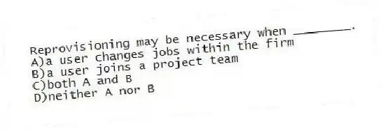 Reprovisioning may be necessary when ________.
A)a user changes jobs within the firm
B)a user joins a project team
C)both A and B
D)neither A nor B