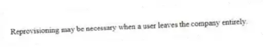 Reprovisioning may be necessary when a user leaves the company entirely.