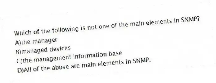 Which of the following is not one of the main elements in SNMP?
A)the manager
B)managed devices
C)the management information base
D)All of the above are main elements in SNMP.