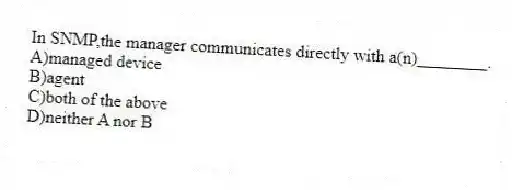In SNMP,the manager communicates directly with a(n)________.
A)managed device
B)agent
C)both of the above
D)neither A nor B