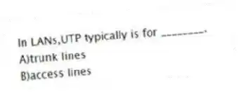In LANs,UTP typically is for ________.
A)trunk lines
B)access lines