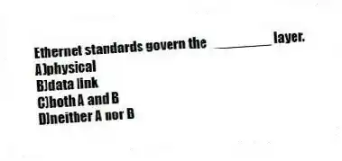 Ethernet standards govern the ________ layer.
A)physical
B)data link
C)both A and B
D)neither A nor B
