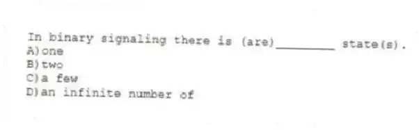 In binary signaling there is (are)________ state(s).
A)one
B)two
C)a few
D)an infinite number of