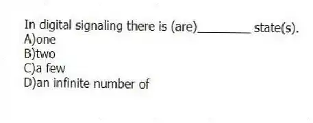 In digital signaling there is (are)________ state(s).
A)one
B)two
C)a few
D)an infinite number of