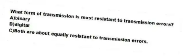 What form of transmission is most resistant to transmission errors?
A)binary
B)digital
C)Both are about equally resistant to transmission errors.